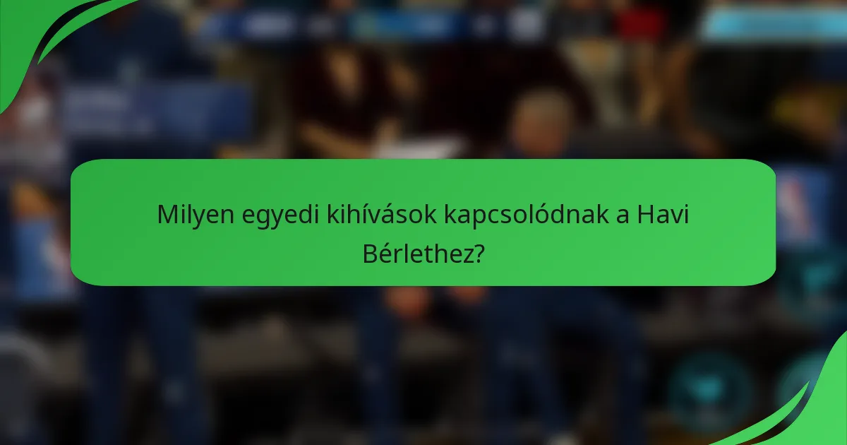 Milyen egyedi kihívások kapcsolódnak a Havi Bérlethez?